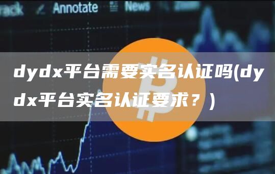dyd平台需要实名认证吗 - dyd平台实名认证要求？