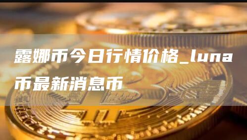 露娜币今日行情价格_luna币最新消息币