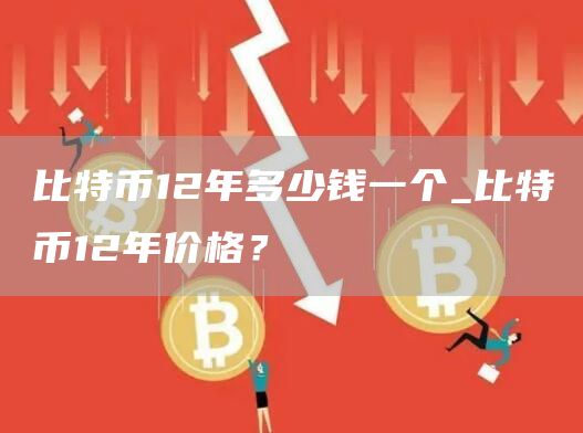 比特币12年多少钱一个_比特币12年价格？