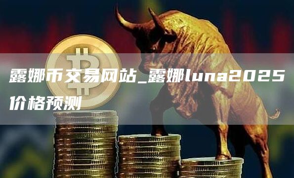 露娜币交易网站_露娜luna2025价格预测