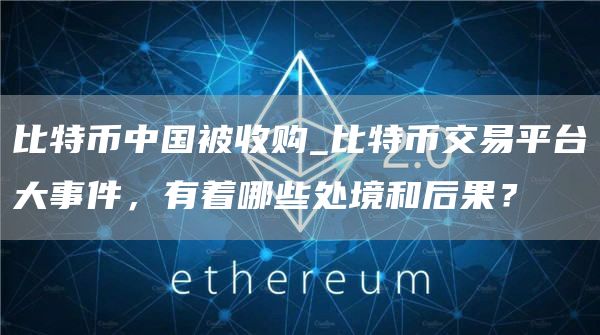 比特币中国被收购_比特币交易平台大事件，有着哪些处境和后果？