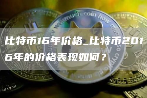 比特币16年价格_比特币2016年的价格表现如何？