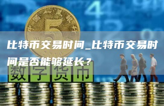 比特币交易时间_比特币交易时间是否能够延长？