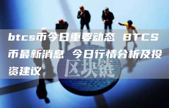 btcs币今日重要动态 BTCS币最新消息 今日行情分析及投资建议