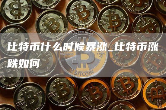 比特币什么时候暴涨_比特币涨跌如何