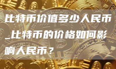 比特币价值多少人民币_比特币的价格如何影响人民币？