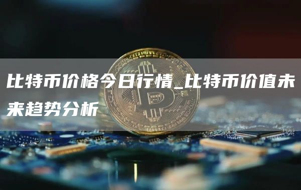 比特币价格今日行情_比特币价值未来趋势分析